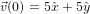 ⃗v(0) = 5ˆx + 5ˆy  