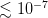 ≲ 10− 7   