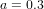 a = 0.3  