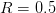 R  = 0.5  