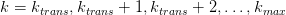 k = k    ,k     + 1,k     + 2,...,k
     trans  trans      trans          max  