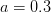 a = 0.3  