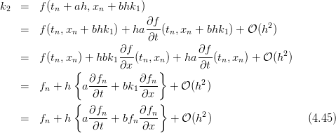 k2 =   f(tn + ah,xn +  bhk1)
                            ∂f-                     2
   =   f(tn,xn + bhk1 ) + ha ∂t (tn,xn + bhk1) + 𝒪 (h )
                       ∂f             ∂f               2
   =   f(tn,xn ) + hbk1---(tn,xn ) + ha---(tn,xn) + 𝒪 (h  )
              {        ∂x     }       ∂t
   =   f  + h  a ∂fn-+ bk  ∂fn-  + 𝒪 (h2)
        n         ∂t     1 ∂x
              {  ∂f        ∂f }
   =   fn + h  a --n-+ bfn --n-  + 𝒪 (h2)                  (4.45)
                  ∂t       ∂x
