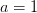 a = 1  