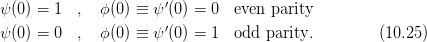                       ′
ψ(0) = 1  ,  ϕ (0 ) ≡ ψ (0 ) = 0 even  parity
ψ(0) = 0  ,  ϕ (0 ) ≡ ψ′(0 ) = 1 odd  parity.        (10.25)
