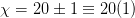 χ = 20 ± 1 ≡ 20 (1)
