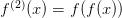  (2)
f   (x ) = f(f(x))  