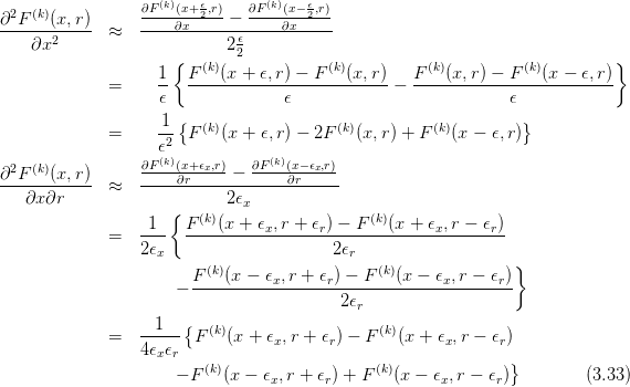                   ∂F(k)(x+ 𝜖,r)   ∂F(k)(x− 𝜖,r)
∂2F-(k)(x,r-)     -----∂x-2--−------∂x-2--
    ∂x2       ≈             2-𝜖
                     {       2                                              }
                    1- F-(k)(x-+-𝜖,r)-−-F-(k)(x,r)   F-(k)(x,r)-−-F-(k)(x-−-𝜖,r)
              =     𝜖              𝜖             −             𝜖
                      {                                          }
              =     1- F (k)(x + 𝜖,r) − 2F (k)(x,r) + F (k)(x − 𝜖,r)
                    𝜖2
∂2F (k)(x,r )      ∂F(k)(x+-𝜖x,r)-− ∂F(k)(x−𝜖x,r)
------------  ≈  -----∂r------------∂r----
   ∂x ∂r             {      2𝜖x
                 -1--  F-(k)(x-+-𝜖x,r +-𝜖r)-−-F-(k)(x-+-𝜖x,r −-𝜖r)
              =  2 𝜖                     2𝜖
                   x                       r                    }
                        F-(k)(x-−-𝜖x,r +-𝜖r)-−-F-(k)(x-−-𝜖x,r −-𝜖r)
                      −                   2𝜖r
                       {
              =  --1--  F (k)(x + 𝜖x,r + 𝜖r) − F (k)(x + 𝜖x,r − 𝜖r)
                 4 𝜖x𝜖r                                         }
                      − F(k)(x − 𝜖x,r + 𝜖r) + F (k)(x − 𝜖x,r − 𝜖r)       (3.33)
