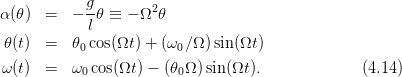             g
α(𝜃)  =   − -𝜃 ≡ − Ω2 𝜃
            l
 𝜃(t)  =   𝜃0cos(Ωt) + (ω0∕Ω )sin(Ωt)
ω (t)  =   ω0cos(Ωt ) − (𝜃0Ω )sin(Ωt).            (4.14)
