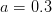 a = 0.3  