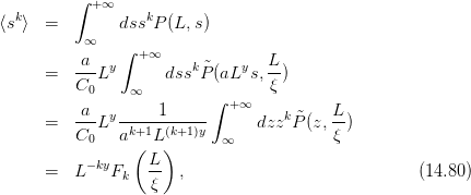   k      ∫  +∞    k
⟨s ⟩  =        dss P (L,s)
           ∞   ∫
         -a-  y  + ∞    k ˜   y   L-
      =  C0 L        dss P (aL s, ξ )
                ∞         ∫  +∞
      =  -a-Ly -----1-----      dzzk ˜P(z, L)
         C0    ak+1L (k+1)y  ∞             ξ
                 ( L)
      =  L −kyFk   -- ,                             (14.80)
                   ξ
