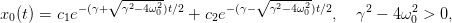                √ ------            √ ------
x0(t) = c1e −(γ+   γ2−4ω20)t∕2 + c2e−(γ−  γ2− 4ω20)t∕2,   γ2 − 4ω2 > 0,
                                                        0
