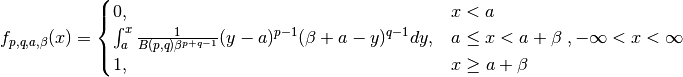 f_{p, q, a, \beta} (x) =
\begin{cases}
   0, & x < a \\
   \int_a^x
   \frac{1}{B(p, q) \beta^{p+q-1}}
   (y-a)^{p-1} (\beta + a - y)^{q-1}dy, & a \leq x < a + \beta \\
   1, & x \geq a + \beta
\end{cases},
- \infty < x < \infty