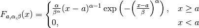 F_{a, \alpha, \beta}(x) =
\begin{cases}
   \frac{\alpha}{\beta^\alpha} (x - a)^{\alpha - 1} \exp \left( - {\left( \frac{x-a}{\beta} \right)}^{\alpha} \right), & x \geq a \\
   0, & x < a
\end{cases}