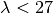 \lambda < 27