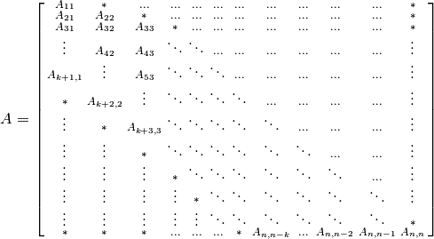 A = \left[\begin{smallmatrix}
    A_{11}     & *          & \ldots     & \ldots & \ldots     & \ldots    & \ldots     & \ldots     & \ldots & \ldots    & \ldots    & *         \\
    A_{21}     & A_{22}     & *          & \ldots & \ldots     & \ldots    & \ldots     & \ldots     & \ldots & \ldots    & \ldots    & *         \\
    A_{31}     & A_{32}     & A_{33}     & *      & \ldots     & \ldots    & \ldots     & \ldots     & \ldots & \ldots    & \ldots    & *         \\
    \vdots     & A_{42}     & A_{43}     & \ddots & \ddots     & \ldots    & \ldots     & \ldots     & \ldots & \ldots    & \ldots    & \vdots    \\
    A_{k+1,1}  & \vdots     & A_{53}     & \ddots & \ddots     & \ddots    & \ldots     & \ldots     & \ldots & \ldots    & \ldots    & \vdots    \\
    *          & A_{k+2,2}  & \vdots     & \ddots & \ddots     & \ddots    & \ddots     & \ldots     & \ldots & \ldots    & \ldots    & \vdots    \\
    \vdots     & *          & A_{k+3,3}  & \ddots & \ddots     & \ddots    & \ddots     & \ddots     & \ldots & \ldots    & \ldots    & \vdots    \\
    \vdots     & \vdots     & *          & \ddots & \ddots     & \ddots    & \ddots     & \ddots     & \ddots & \ldots    & \ldots    & \vdots    \\
    \vdots     & \vdots     & \vdots     & *      & \ddots     & \ddots    & \ddots     & \ddots     & \ddots & \ddots    & \ldots    & \vdots    \\
    \vdots     & \vdots     & \vdots     & \vdots & *          & \ddots    & \ddots     & \ddots     & \ddots & \ddots    & \ddots    & \vdots    \\
    \vdots     & \vdots     & \vdots     & \vdots & \vdots     & \ddots    & \ddots     & \ddots     & \ddots & \ddots    & \ddots    & *         \\
    *          & *          & *          & \ldots & \ldots     & \ldots    & *          & A_{n,n-k}  & \ldots & A_{n,n-2} & A_{n,n-1} & A_{n,n}
    \end{smallmatrix}\right]