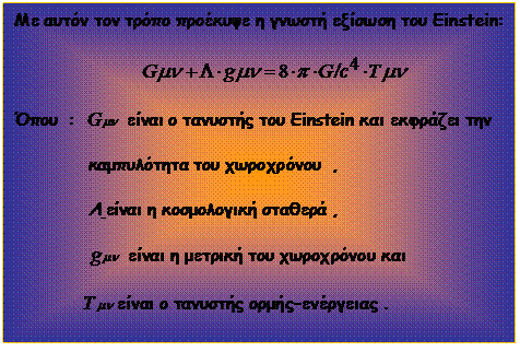Text Box: Με αυτόν τον τρόπο προέκυψε η γνωστή εξίσωση του Einstein:                                       Όπου  :    είναι ο τανυστής του Einstein και εκφράζει την                 καμπυλότητα του χωροχρόνου  ,                                      Λ είναι η κοσμολογική σταθερά ,                  είναι η μετρική του χωροχρόνου και                είναι ο τανυστής ορμής-ενέργειας .                